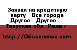 Заявка на кредитную карту - Все города Другое » Другое   . Тверская обл.,Ржев г.